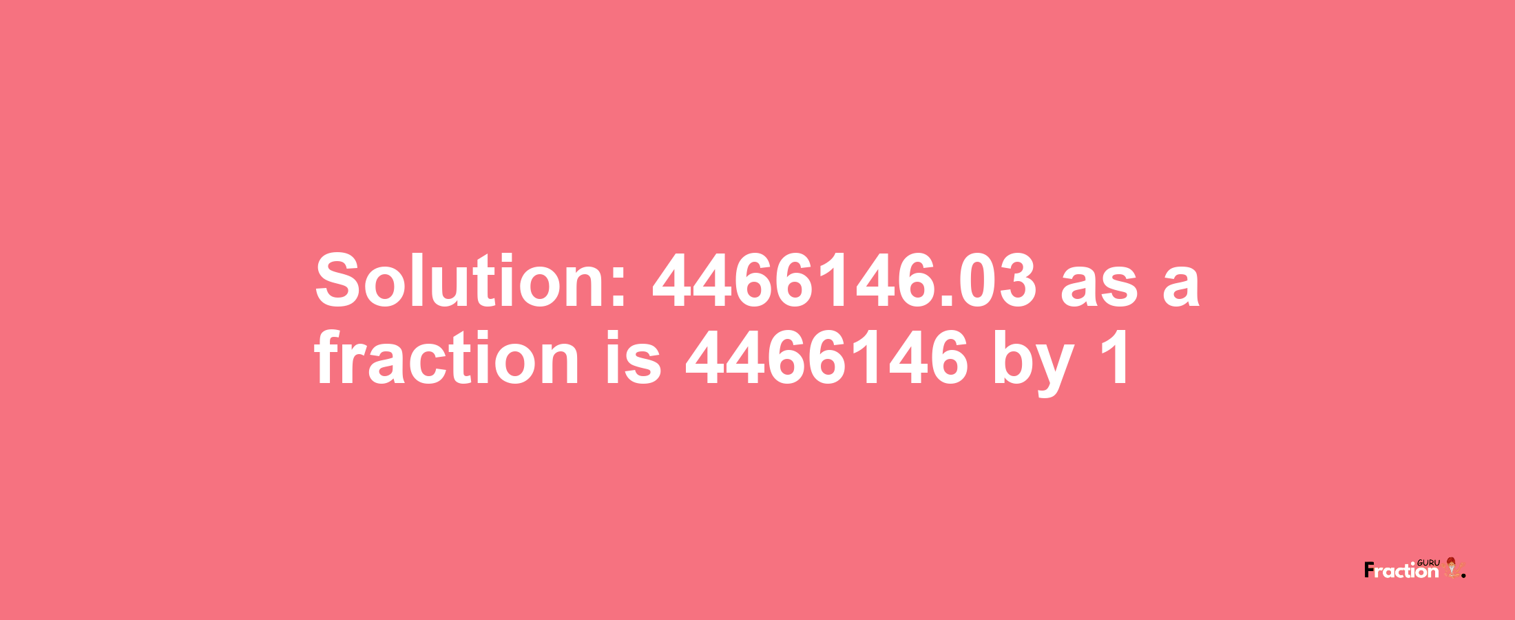 Solution:4466146.03 as a fraction is 4466146/1
